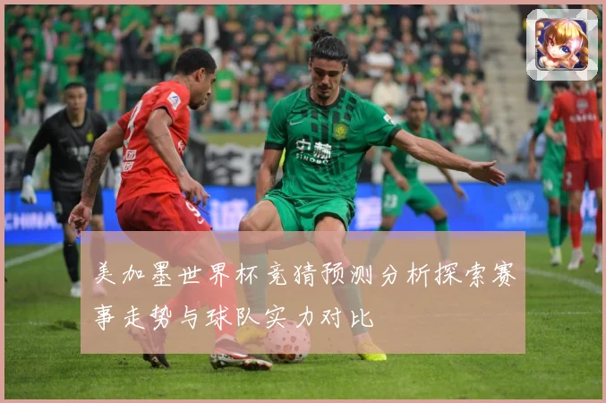 美加墨世界杯竞猜预测分析探索赛事走势与球队实力对比