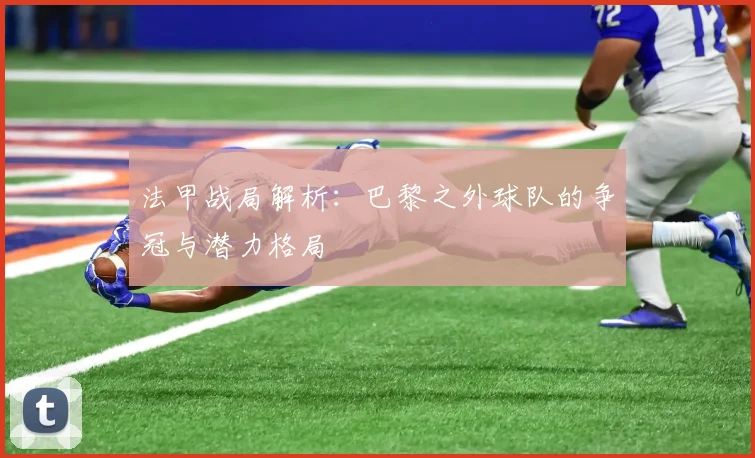 法甲战局解析：巴黎之外球队的争冠与潜力格局