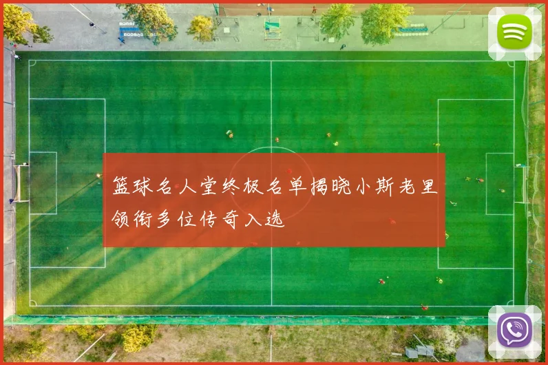 篮球名人堂终极名单揭晓小斯老里领衔多位传奇入选