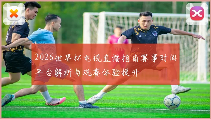 2026世界杯电视直播指南赛事时间平台解析与观赛体验提升