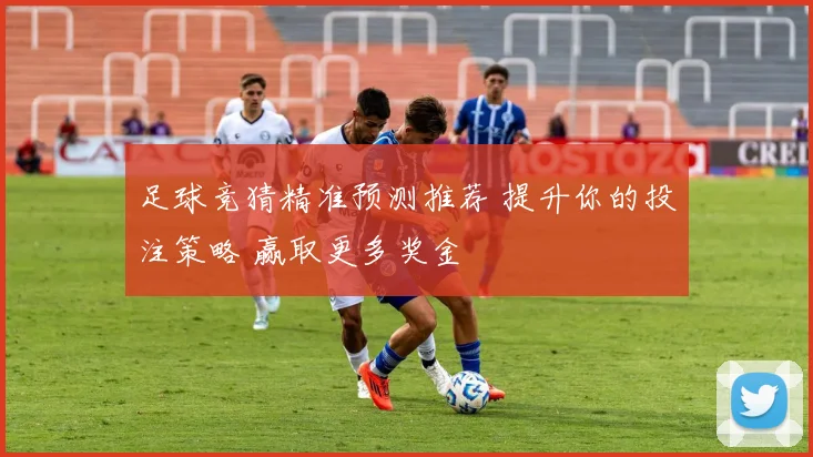 足球竞猜精准预测推荐 提升你的投注策略 赢取更多奖金