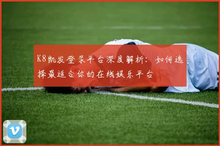 K8凯发登录平台深度解析：如何选择最适合你的在线娱乐平台