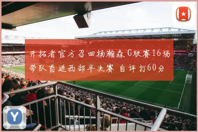 开拓者官方召回杨瀚森 G联赛16场带队首进西部半决赛 自评打60分