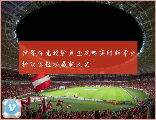 世界杯竞猜胜负全攻略实时赔率分析助你轻松赢取大奖