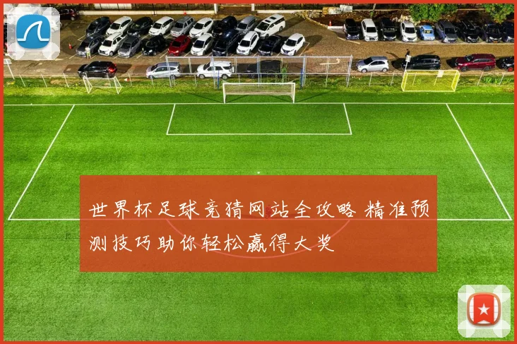世界杯足球竞猜网站全攻略 精准预测技巧助你轻松赢得大奖