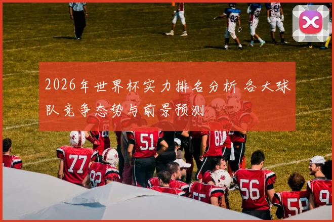 2026年世界杯实力排名分析 各大球队竞争态势与前景预测