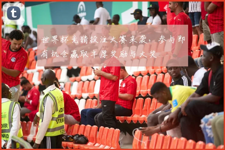 世界杯竞猜投注大赛来袭，参与即有机会赢取丰厚奖励与大奖