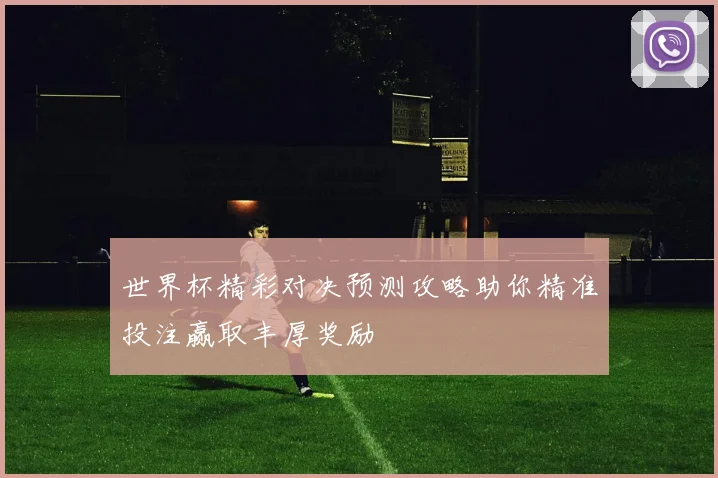 世界杯精彩对决预测攻略助你精准投注赢取丰厚奖励