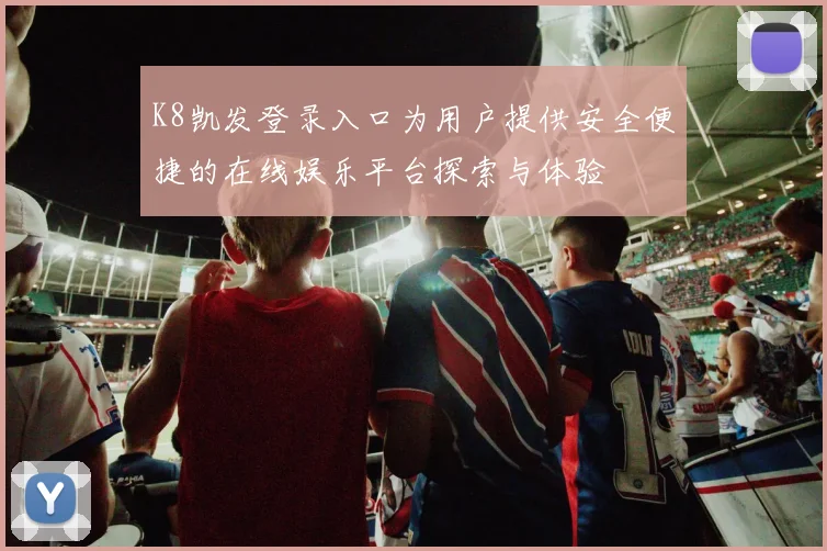 K8凯发登录入口为用户提供安全便捷的在线娱乐平台探索与体验