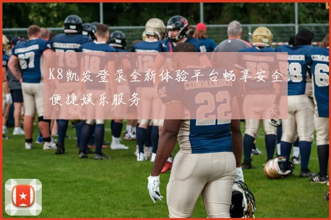 K8凯发登录全新体验平台畅享安全便捷娱乐服务