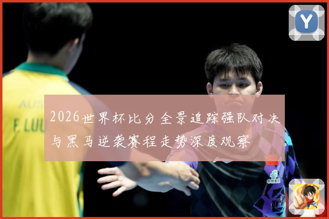 2026世界杯比分全景追踪强队对决与黑马逆袭赛程走势深度观察