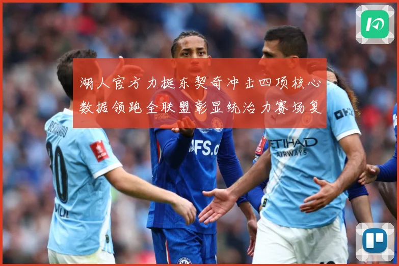 湖人官方力挺东契奇冲击四项核心数据领跑全联盟彰显统治力赛场复盘