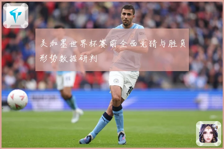 美加墨世界杯赛前全面竞猜与胜负形势数据研判