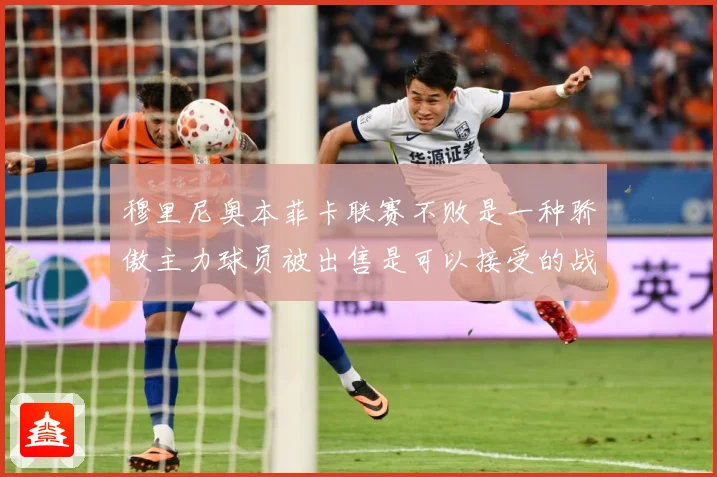 穆里尼奥本菲卡联赛不败是一种骄傲主力球员被出售是可以接受的战术观察
