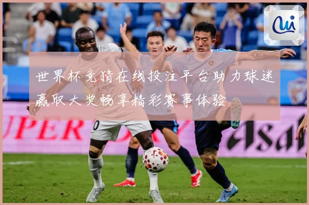 世界杯竞猜在线投注平台助力球迷赢取大奖畅享精彩赛事体验