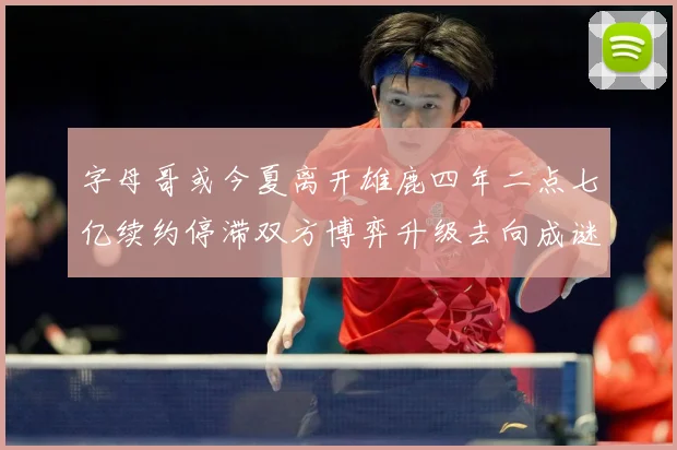 字母哥或今夏离开雄鹿四年二点七亿续约停滞双方博弈升级去向成谜成长观察