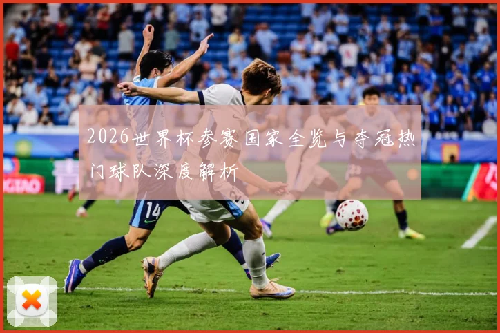 2026世界杯参赛国家全览与夺冠热门球队深度解析