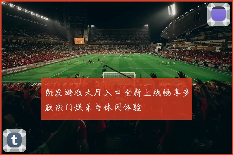 凯发游戏大厅入口全新上线畅享多款热门娱乐与休闲体验