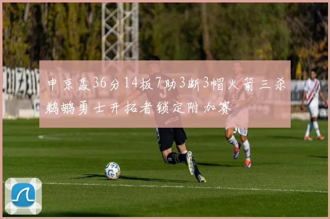 申京轰36分14板7助3断3帽火箭三杀鹈鹕勇士开拓者锁定附加赛