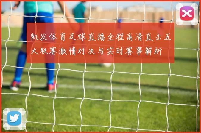 凯发体育足球直播全程高清直击五大联赛激情对决与实时赛事解析