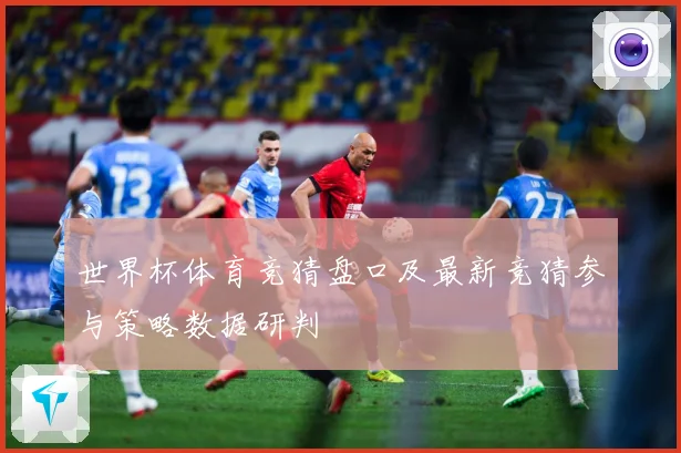 世界杯体育竞猜盘口及最新竞猜参与策略数据研判