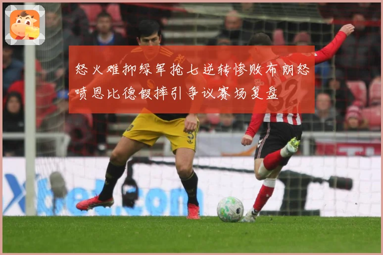 怒火难抑绿军抢七逆转惨败布朗怒喷恩比德假摔引争议赛场复盘