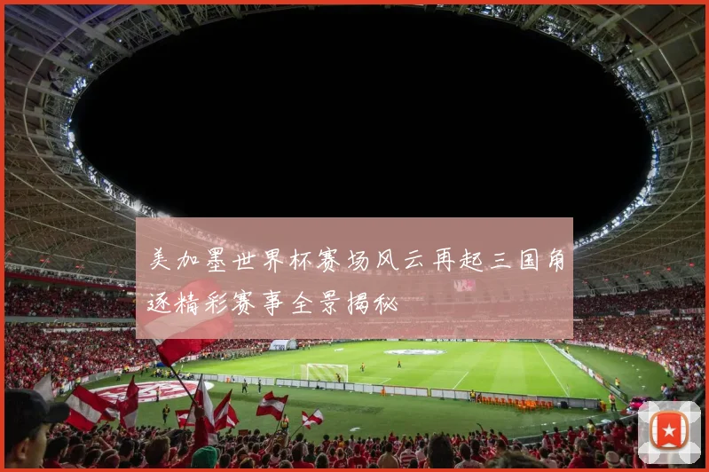 美加墨世界杯赛场风云再起三国角逐精彩赛事全景揭秘