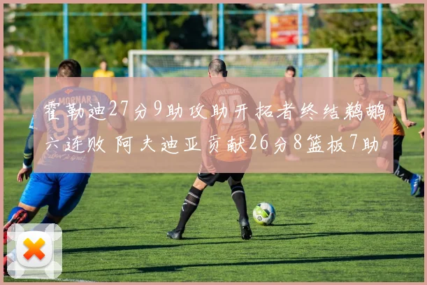 霍勒迪27分9助攻助开拓者终结鹈鹕六连败 阿夫迪亚贡献26分8篮板7助攻