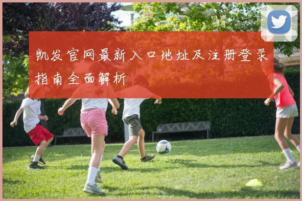 凯发官网最新入口地址及注册登录指南全面解析