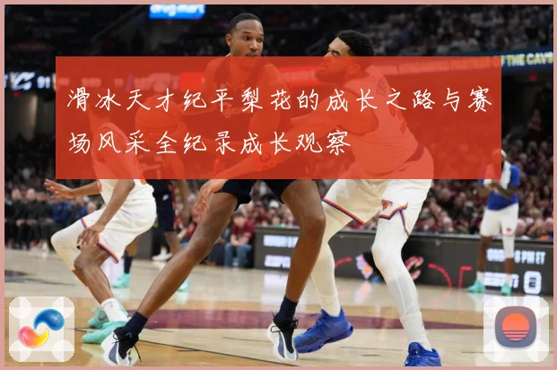 滑冰天才纪平梨花的成长之路与赛场风采全纪录成长观察
