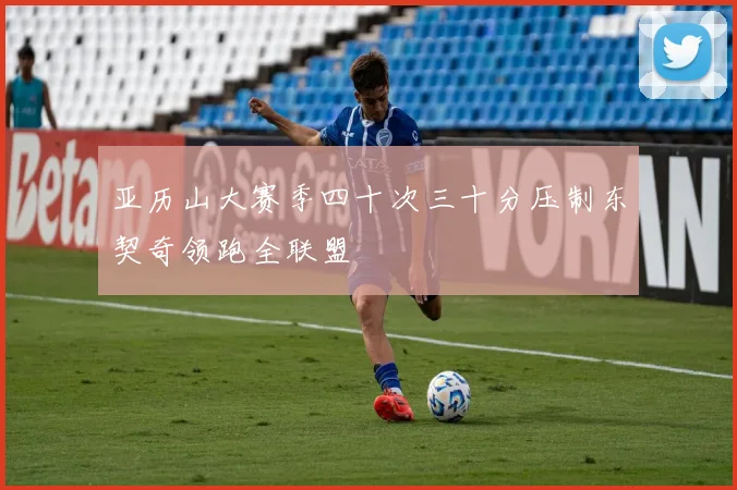 亚历山大赛季四十次三十分压制东契奇领跑全联盟