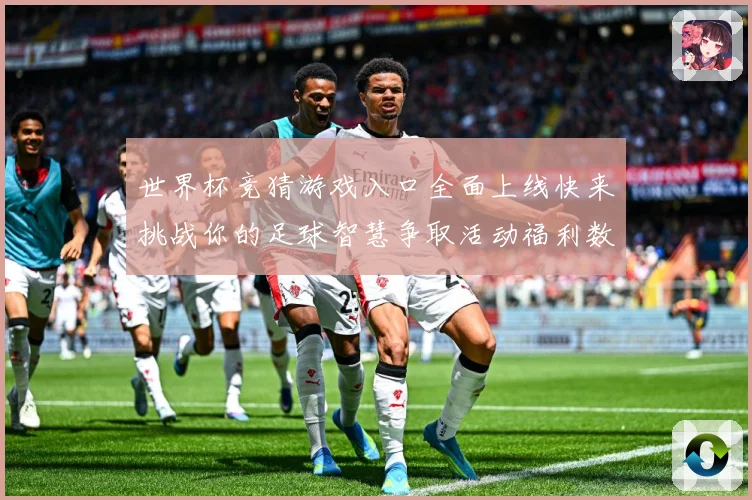 世界杯竞猜游戏入口全面上线快来挑战你的足球智慧争取活动福利数据研判
