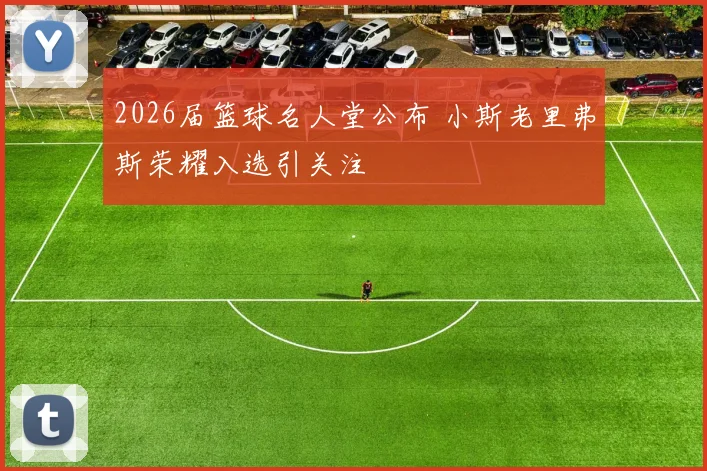 2026届篮球名人堂公布 小斯老里弗斯荣耀入选引关注