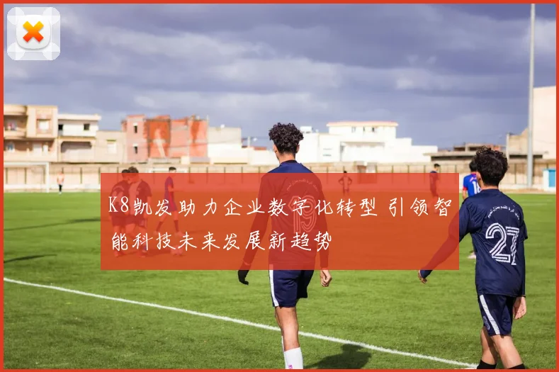 K8凯发助力企业数字化转型 引领智能科技未来发展新趋势