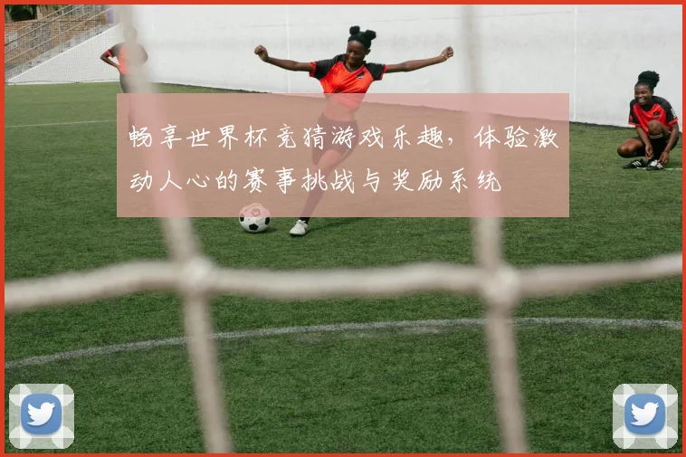畅享世界杯竞猜游戏乐趣，体验激动人心的赛事挑战与奖励系统