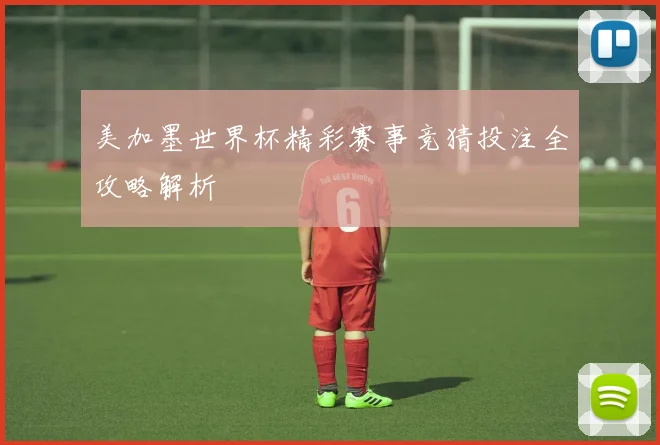 美加墨世界杯精彩赛事竞猜投注全攻略解析