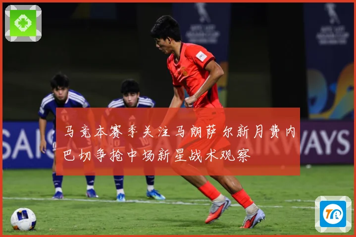 马竞本赛季关注马朗萨尔新月费内巴切争抢中场新星战术观察