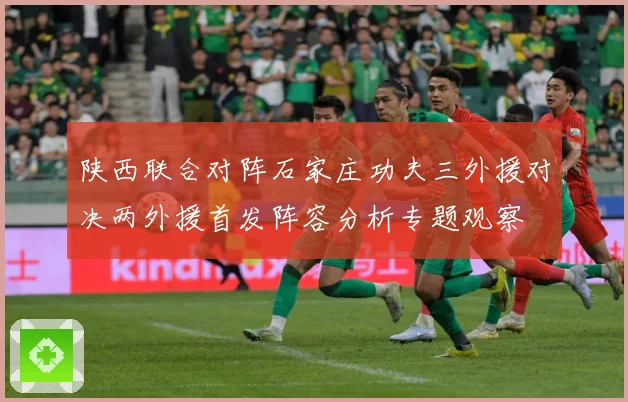 陕西联合对阵石家庄功夫三外援对决两外援首发阵容分析专题观察