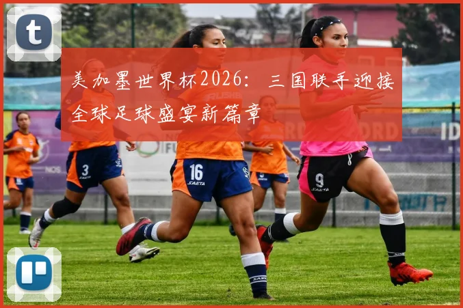 美加墨世界杯2026：三国联手迎接全球足球盛宴新篇章