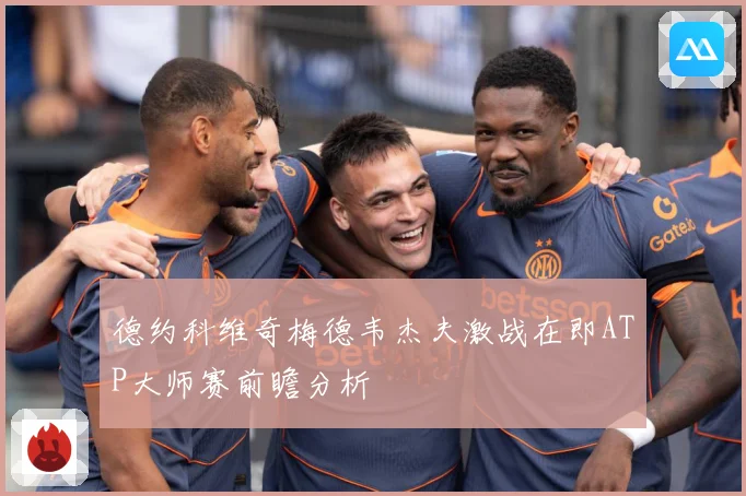 德约科维奇梅德韦杰夫激战在即ATP大师赛前瞻分析