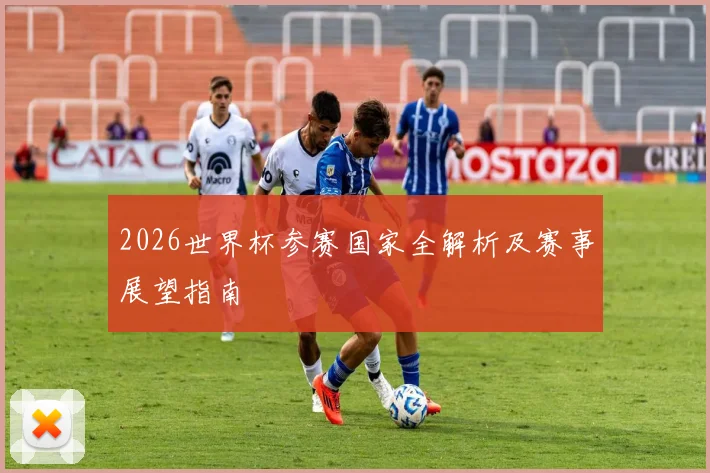 2026世界杯参赛国家全解析及赛事展望指南