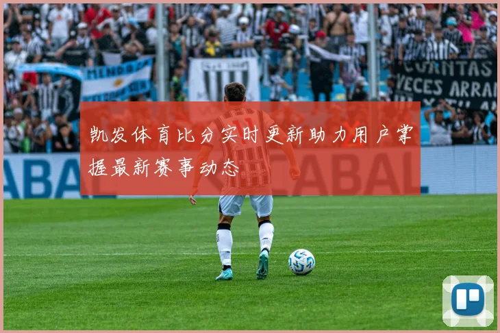 凯发体育比分实时更新助力用户掌握最新赛事动态
