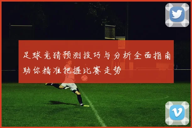 足球竞猜预测技巧与分析全面指南助你精准把握比赛走势