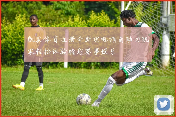 凯发体育注册全新攻略指南助力玩家轻松体验精彩赛事娱乐