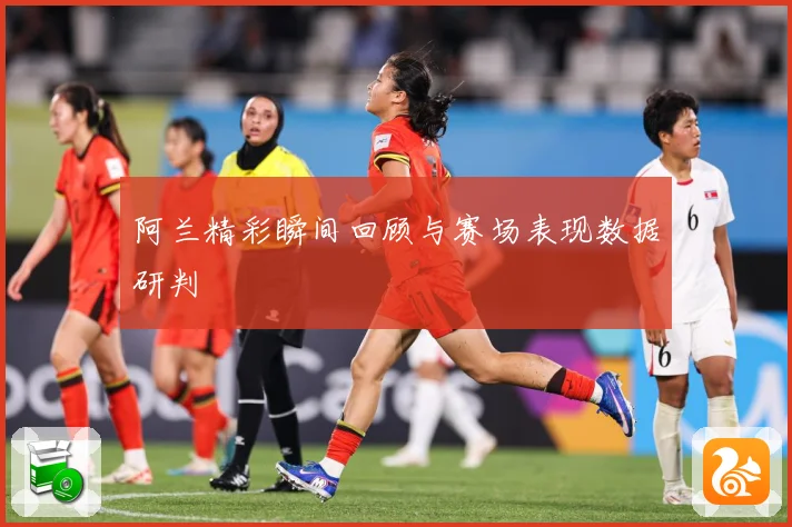 阿兰精彩瞬间回顾与赛场表现数据研判