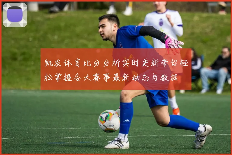 凯发体育比分分析实时更新带你轻松掌握各大赛事最新动态与数据