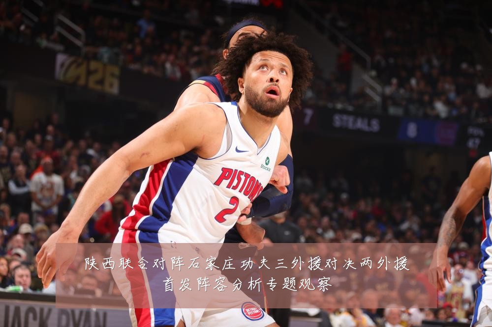 陕西联合对阵石家庄功夫三外援对决两外援首发阵容分析专题观察