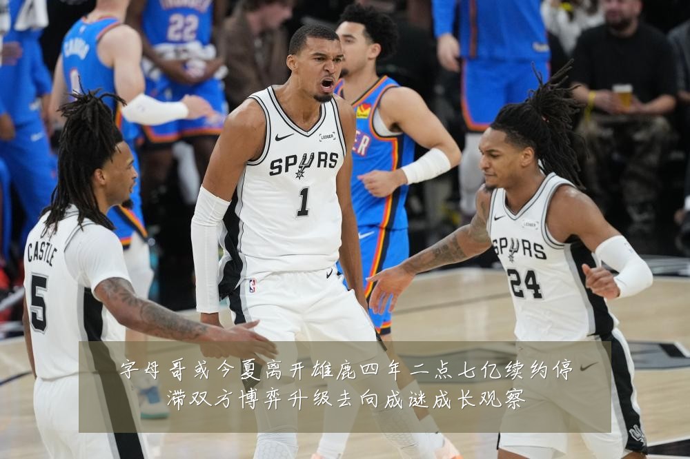 字母哥或今夏离开雄鹿四年二点七亿续约停滞双方博弈升级去向成谜成长观察