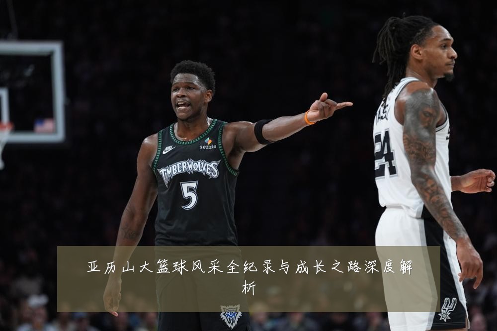 亚历山大篮球风采全纪录与成长之路深度解析