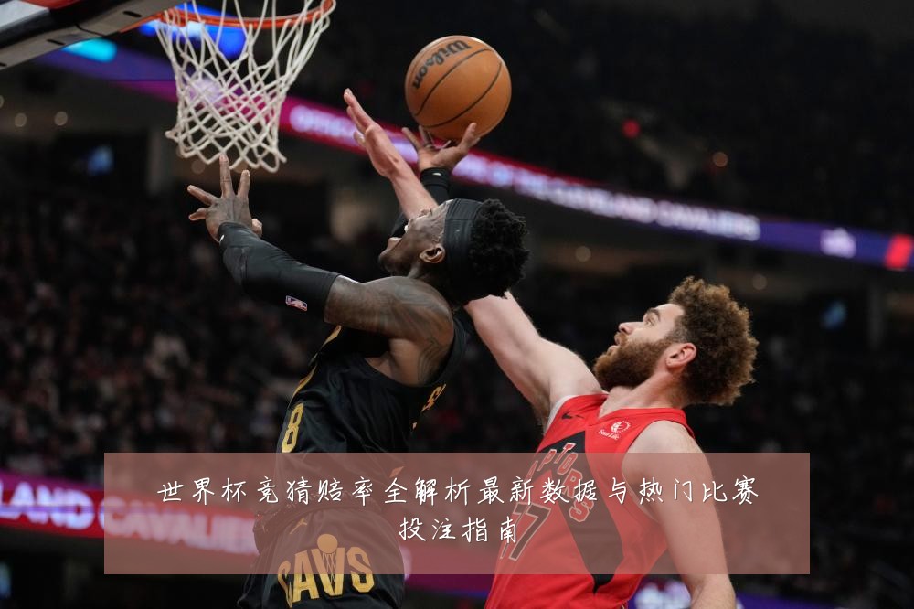 世界杯竞猜赔率全解析最新数据与热门比赛投注指南
